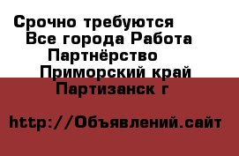 Срочно требуются !!!! - Все города Работа » Партнёрство   . Приморский край,Партизанск г.